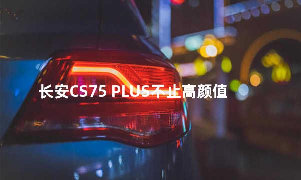长安CS75 PLUS不止高颜值 更有聪明座舱